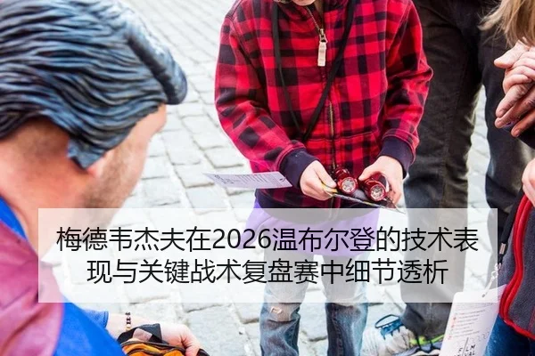梅德韦杰夫在2026温布尔登的技术表现与关键战术复盘赛中细节透析